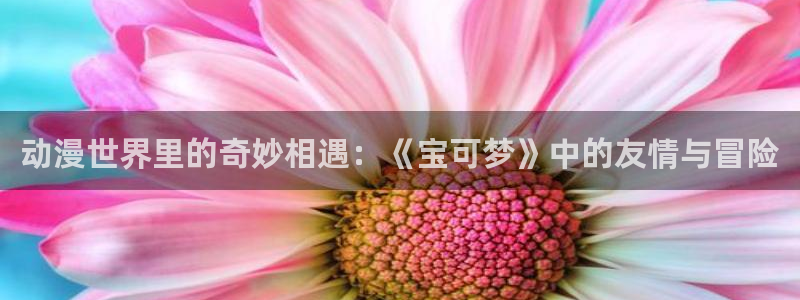 age动漫平板下载：动漫世界里的奇妙相遇：《宝可梦》中的友情与冒险配图