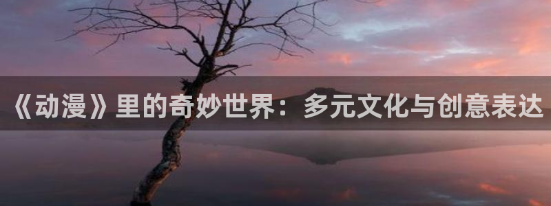age动漫下载不了:《动漫》里的奇妙世界:多元文化与创意表达配图