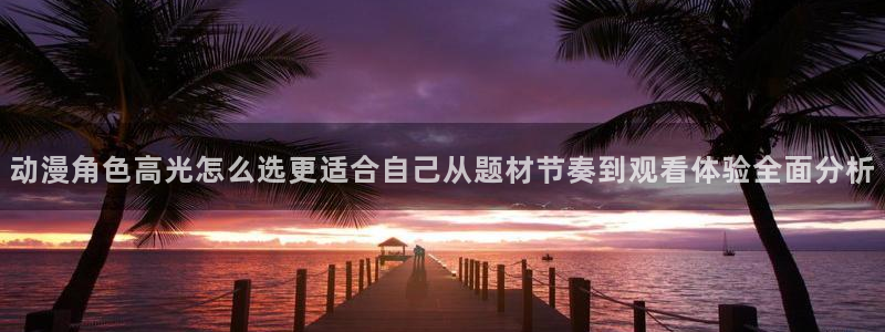 动漫AGE下载苹果:动漫角色高光怎么选更适合自己从题材节奏到观看体验全面分析配图
