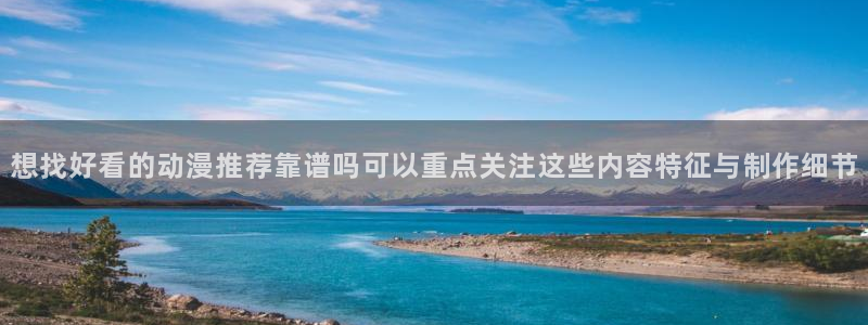 age动漫版本下载:想找好看的动漫推荐靠谱吗可以重点关注这些内容特征与制作细节配图