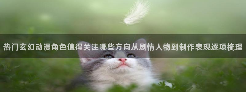age动漫ipadapp下载:热门玄幻动漫角色值得关注哪些方向从剧情人物到制作表现逐项梳理配图