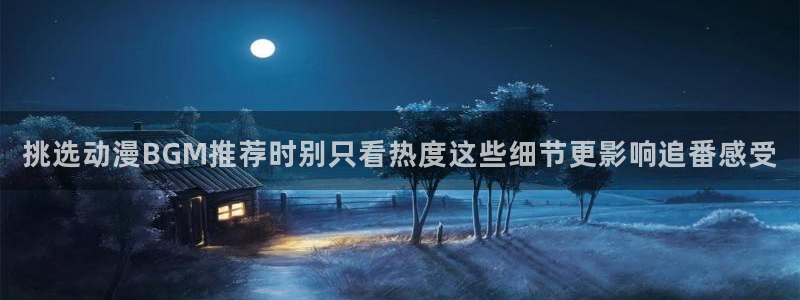 age动漫最新下载:挑选动漫BGM推荐时别只看热度这些细节更影响追番感受配图