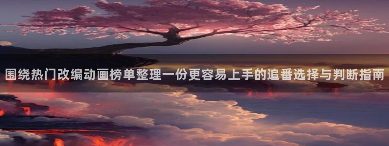 AGE在线动漫下载:围绕热门改编动画榜单整理一份更容易上手的追番选择与判断指南配图