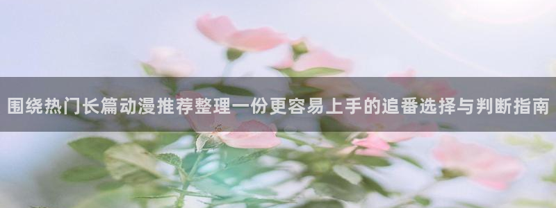 哪里下载AGE动漫:围绕热门长篇动漫推荐整理一份更容易上手的追番选择与判断指南配图