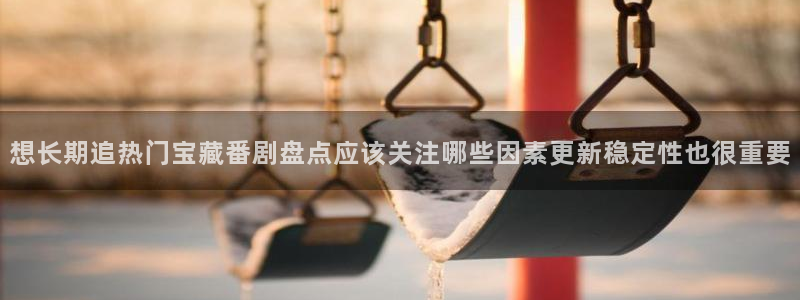 age 动漫下载老版:想长期追热门宝藏番剧盘点应该关注哪些因素更新稳定性也很重要配图