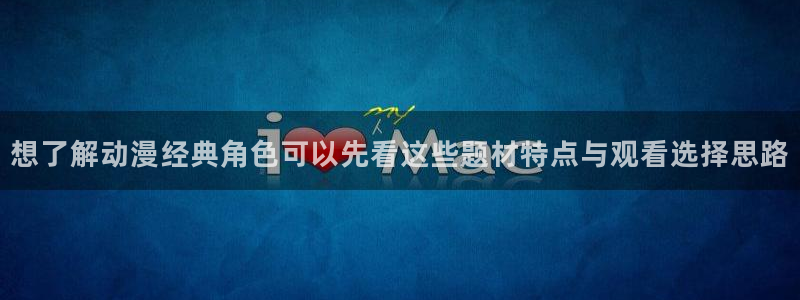 age动漫下载ios:想了解动漫经典角色可以先看这些题材特点与观看选择思路配图
