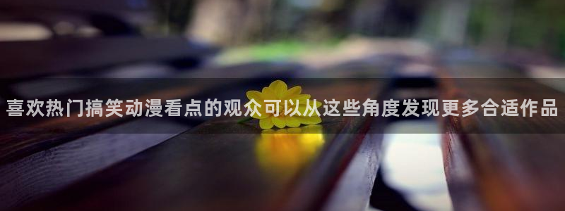 下载age 动漫:喜欢热门搞笑动漫看点的观众可以从这些角度发现更多合适作品配图