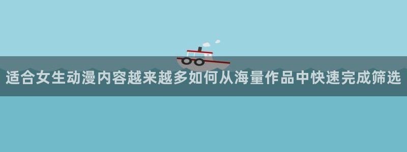 age最新动漫下载:适合女生动漫内容越来越多如何从海量作品中快速完成筛选配图