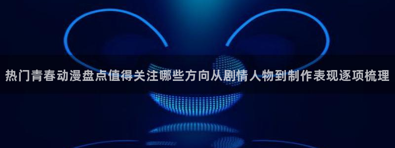 age动漫社官方下载:热门青春动漫盘点值得关注哪些方向从剧情人物到制作表现逐项梳理配图