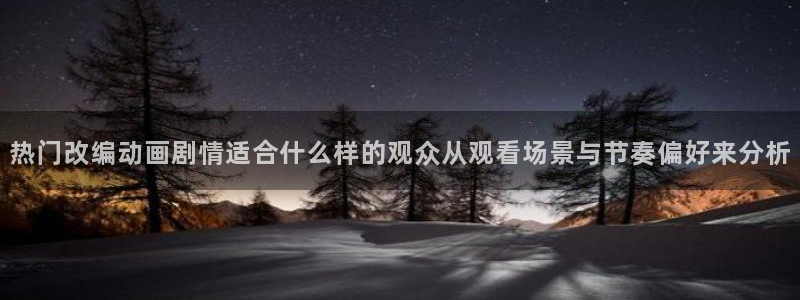 age动漫下载动漫全:热门改编动画剧情适合什么样的观众从观看场景与节奏偏好来分析配图