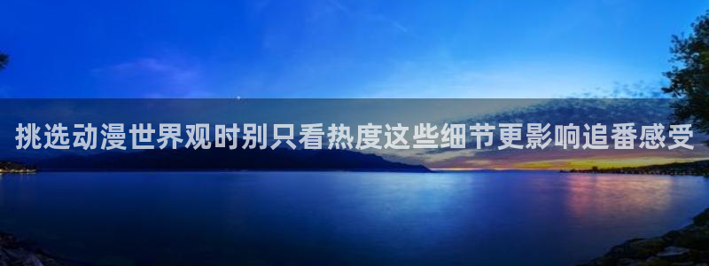 age动漫不能下载:挑选动漫世界观时别只看热度这些细节更影响追番感受配图