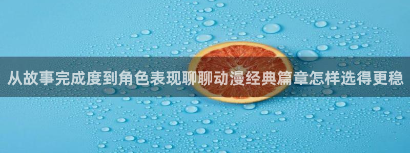 age动漫如何下载:从故事完成度到角色表现聊聊动漫经典篇章怎样选得更稳配图