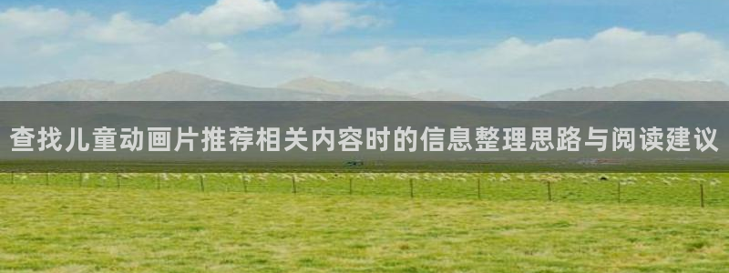 age动漫高清下载:查找儿童动画片推荐相关内容时的信息整理思路与阅读建议配图
