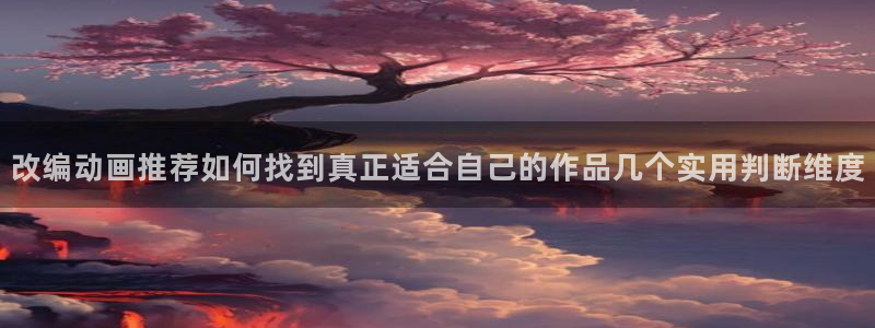 age动漫屋下载:改编动画推荐如何找到真正适合自己的作品几个实用判断维度配图