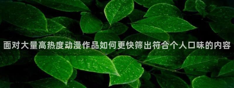 age动漫老版下载:面对大量高热度动漫作品如何更快筛出符合个人口味的内容配图