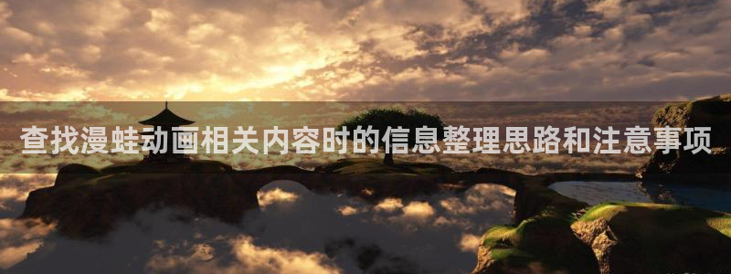 AGE动漫啦下载:查找漫蛙动画相关内容时的信息整理思路和注意事项配图