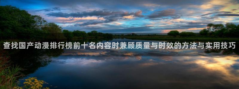 age动漫平板下载：查找国产动漫排行榜前十名内容时兼顾质量与时效的方法与实用技巧配图