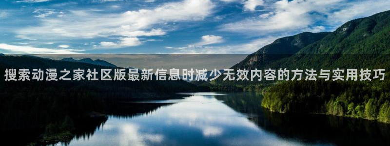 age肉动漫下载:搜索动漫之家社区版最新信息时减少无效内容的方法与实用技巧配图