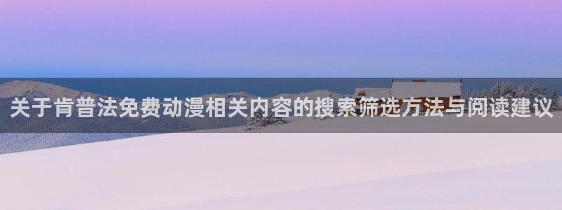 age动漫最新下载:关于肯普法免费动漫相关内容的搜索筛选方法与阅读建议配图