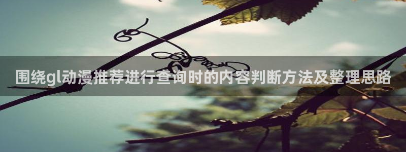age 动漫下载官方:围绕gl动漫推荐进行查询时的内容判断方法及整理思路配图