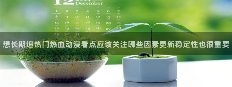 age动漫怎样下载:想长期追热门热血动漫看点应该关注哪些因素更新稳定性也很重要配图