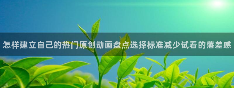 age动漫华为下载:怎样建立自己的热门原创动画盘点选择标准减少试看的落差感配图